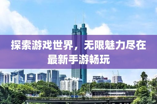 探索游戲世界，無限魅力盡在最新手游暢玩