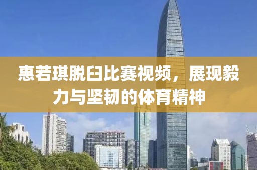 惠若琪脫臼比賽視頻，展現(xiàn)毅力與堅(jiān)韌的體育精神