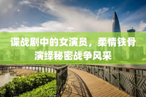 諜戰(zhàn)劇中的女演員，柔情鐵骨演繹秘密戰(zhàn)爭(zhēng)風(fēng)采