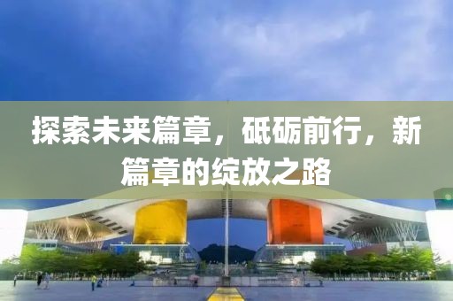 探索未來篇章，砥礪前行，新篇章的綻放之路