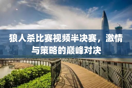 狼人殺比賽視頻半決賽，激情與策略的巔峰對決