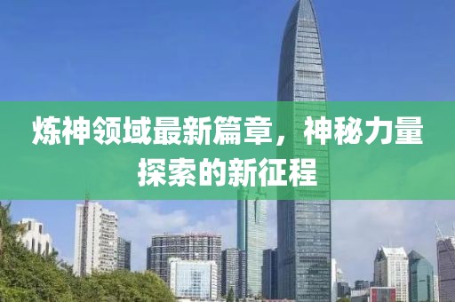 煉神領(lǐng)域最新篇章，神秘力量探索的新征程