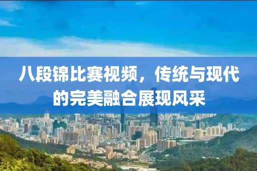 八段錦比賽視頻，傳統(tǒng)與現(xiàn)代的完美融合展現(xiàn)風采