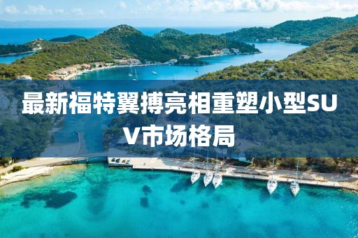 最新福特翼搏亮相重塑小型SUV市場格局