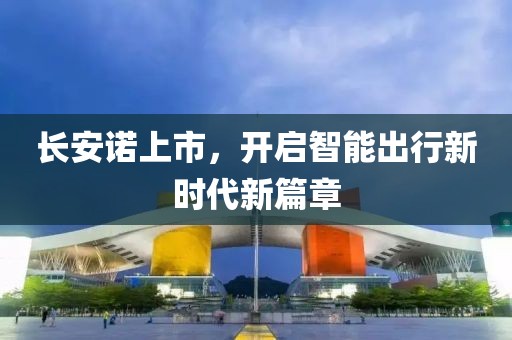 長安諾上市，開啟智能出行新時代新篇章