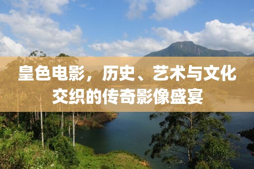 皇色電影，歷史、藝術(shù)與文化交織的傳奇影像盛宴