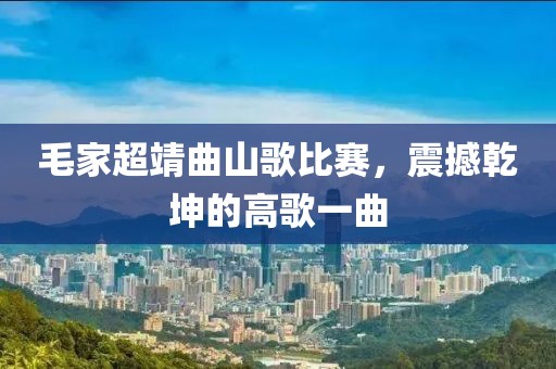 毛家超靖曲山歌比賽，震撼乾坤的高歌一曲