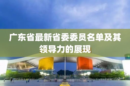 廣東省最新省委委員名單及其領(lǐng)導(dǎo)力的展現(xiàn)