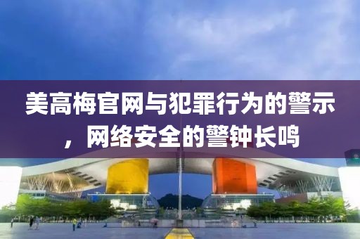美高梅官網(wǎng)與犯罪行為的警示，網(wǎng)絡(luò)安全的警鐘長(zhǎng)鳴