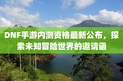 DNF手游內(nèi)測資格最新公布，探索未知冒險(xiǎn)世界的邀請函