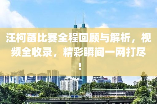 汪柯菡比賽全程回顧與解析，視頻全收錄，精彩瞬間一網(wǎng)打盡！