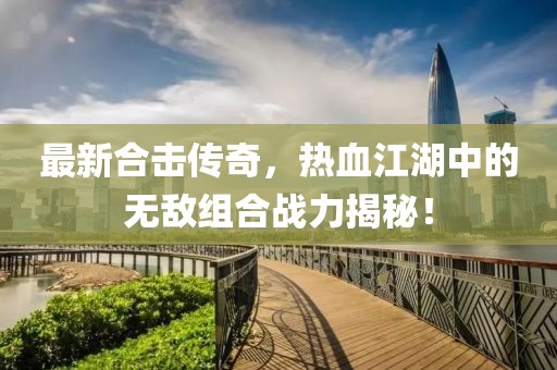 最新合擊傳奇，熱血江湖中的無(wú)敵組合戰(zhàn)力揭秘！