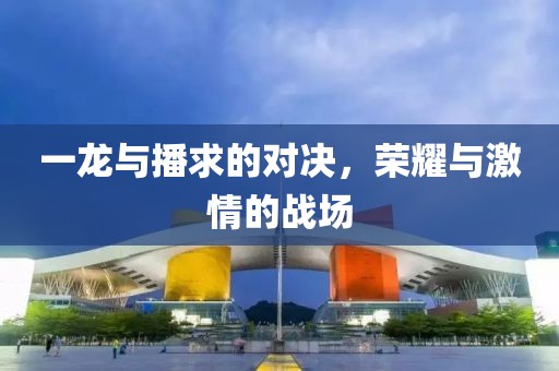 一龍與播求的對(duì)決，榮耀與激情的戰(zhàn)場(chǎng)