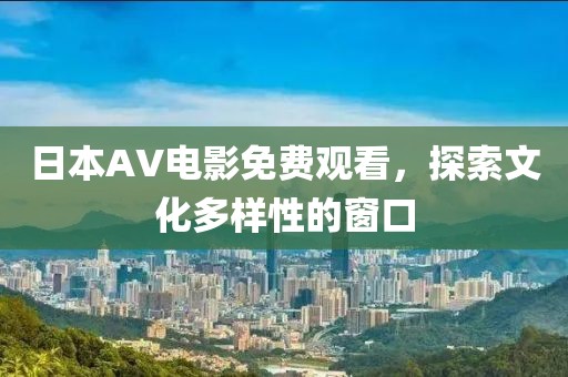 日本AV電影免費(fèi)觀看，探索文化多樣性的窗口
