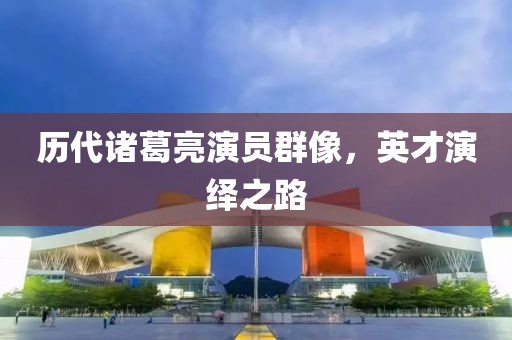 歷代諸葛亮演員群像，英才演繹之路