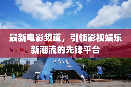 最新電影頻道，引領(lǐng)影視娛樂新潮流的先鋒平臺
