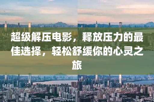 超級解壓電影，釋放壓力的最佳選擇，輕松舒緩你的心靈之旅