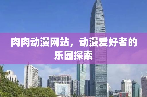 肉肉動(dòng)漫網(wǎng)站，動(dòng)漫愛(ài)好者的樂(lè)園探索