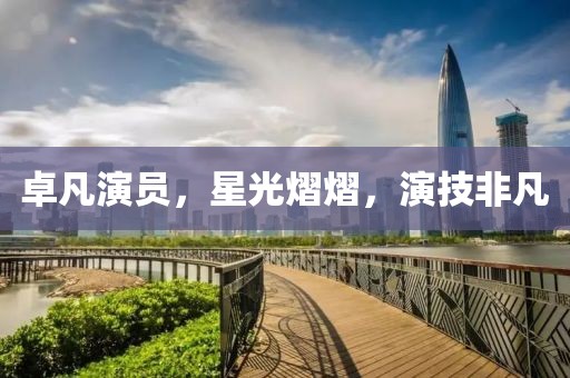 卓凡演員，星光熠熠，演技非凡