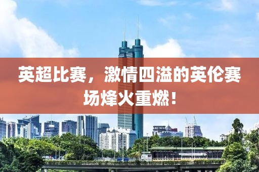 英超比賽，激情四溢的英倫賽場烽火重燃！