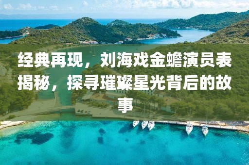 經(jīng)典再現(xiàn)，劉海戲金蟾演員表揭秘，探尋璀璨星光背后的故事