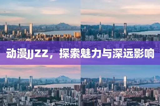 動(dòng)漫JJZZ，探索魅力與深遠(yuǎn)影響
