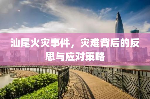 汕尾火災(zāi)事件，災(zāi)難背后的反思與應(yīng)對(duì)策略