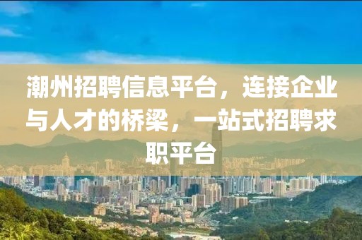 潮州招聘信息平臺(tái)，連接企業(yè)與人才的橋梁，一站式招聘求職平臺(tái)