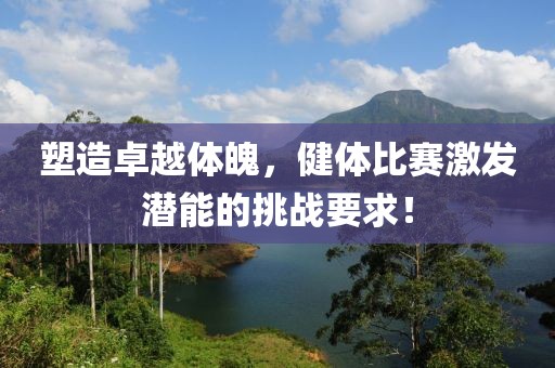 塑造卓越體魄，健體比賽激發(fā)潛能的挑戰(zhàn)要求！
