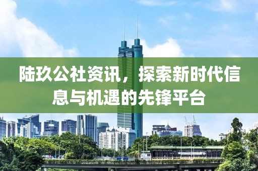 陸玖公社資訊，探索新時(shí)代信息與機(jī)遇的先鋒平臺(tái)