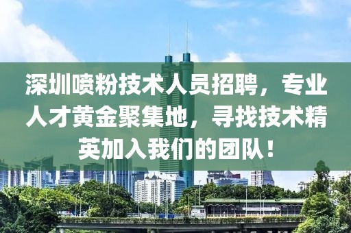 深圳噴粉技術人員招聘，專業(yè)人才黃金聚集地，尋找技術精英加入我們的團隊！