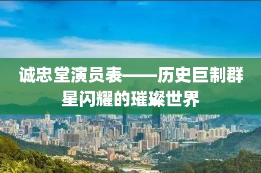 誠忠堂演員表——?dú)v史巨制群星閃耀的璀璨世界