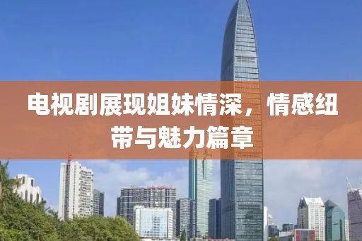 電視劇展現(xiàn)姐妹情深，情感紐帶與魅力篇章