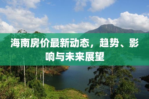 海南房價最新動態(tài)，趨勢、影響與未來展望