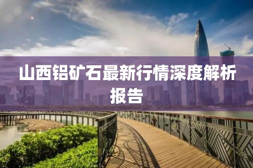 山西鋁礦石最新行情深度解析報告