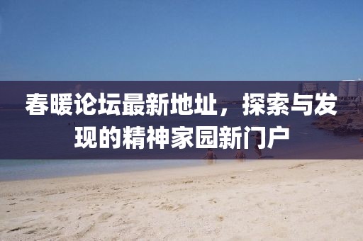 春暖論壇最新地址，探索與發(fā)現(xiàn)的精神家園新門戶