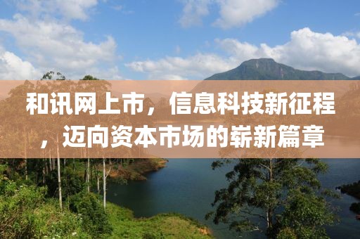 和訊網(wǎng)上市，信息科技新征程，邁向資本市場的嶄新篇章