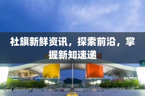 社旗新鮮資訊，探索前沿，掌握新知速遞