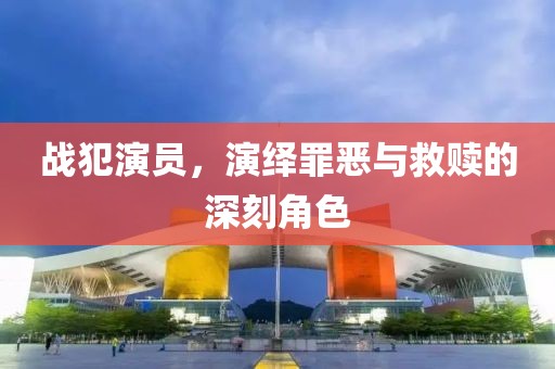 戰(zhàn)犯演員，演繹罪惡與救贖的深刻角色