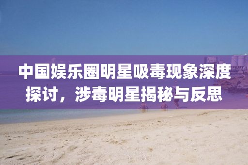 中國娛樂圈明星吸毒現(xiàn)象深度探討，涉毒明星揭秘與反思
