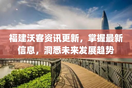 福建沃客資訊更新，掌握最新信息，洞悉未來發(fā)展趨勢