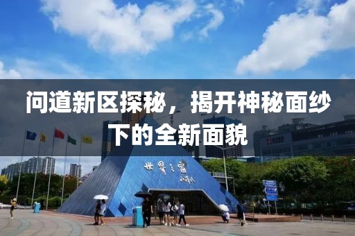 問(wèn)道新區(qū)探秘，揭開(kāi)神秘面紗下的全新面貌