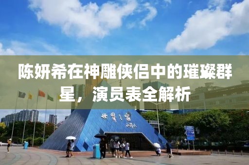 陳妍希在神雕俠侶中的璀璨群星，演員表全解析