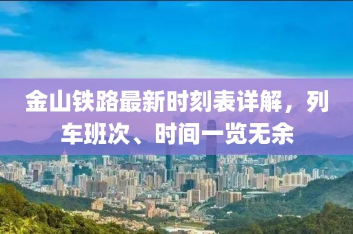 金山鐵路最新時刻表詳解，列車班次、時間一覽無余