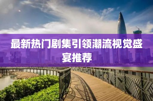 最新熱門劇集引領(lǐng)潮流視覺盛宴推薦