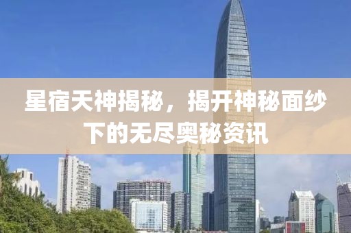 星宿天神揭秘，揭開神秘面紗下的無盡奧秘資訊