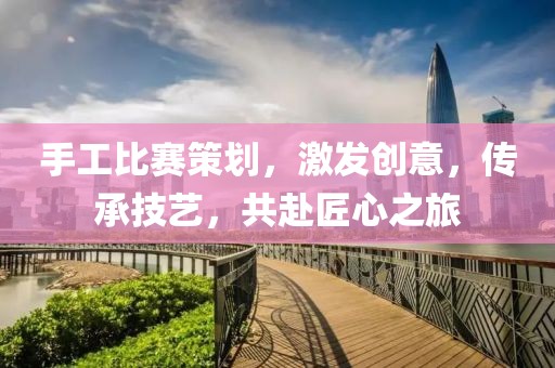 手工比賽策劃，激發(fā)創(chuàng)意，傳承技藝，共赴匠心之旅
