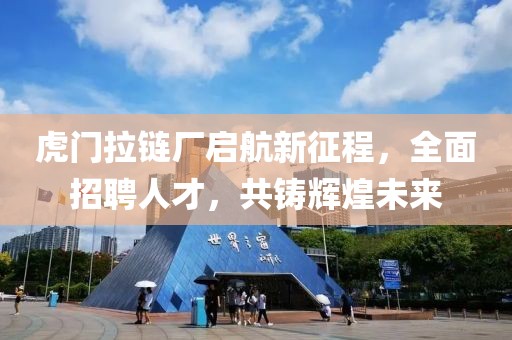 虎門拉鏈廠啟航新征程，全面招聘人才，共鑄輝煌未來
