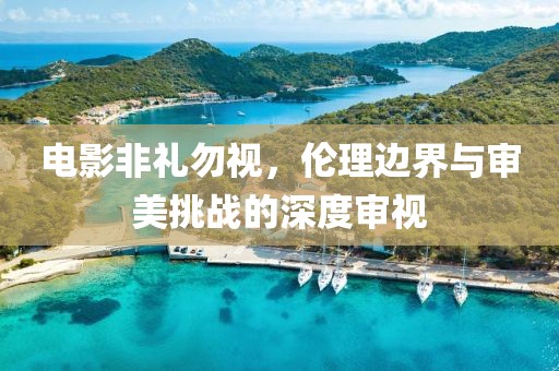電影非禮勿視，倫理邊界與審美挑戰(zhàn)的深度審視