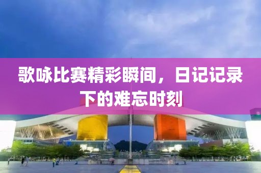 歌詠比賽精彩瞬間，日記記錄下的難忘時(shí)刻